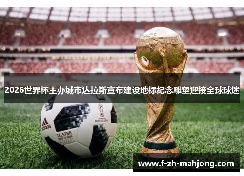 2026世界杯主办城市达拉斯宣布建设地标纪念雕塑迎接全球球迷