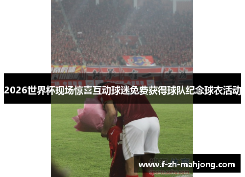 2026世界杯现场惊喜互动球迷免费获得球队纪念球衣活动