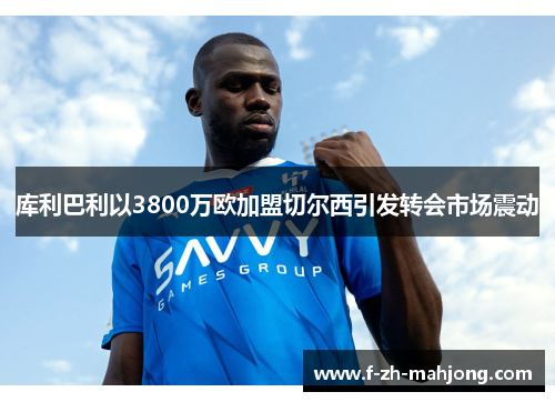 库利巴利以3800万欧加盟切尔西引发转会市场震动