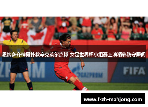 恩纳多齐神勇扑救辛克莱尔点球 女足世界杯小组赛上演精彩防守瞬间