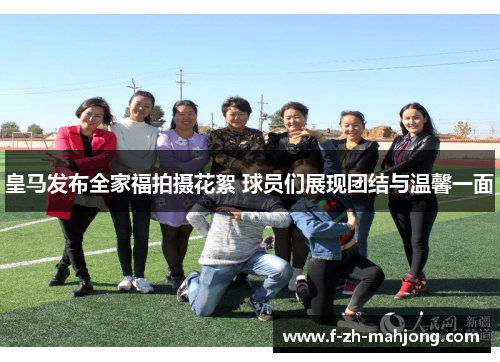 皇马发布全家福拍摄花絮 球员们展现团结与温馨一面