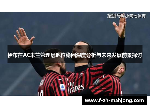 伊布在AC米兰管理层地位稳固深度分析与未来发展前景探讨