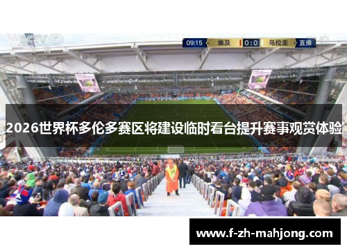 2026世界杯多伦多赛区将建设临时看台提升赛事观赏体验 2026世界杯多伦多赛区将建设临时看台提升赛事观赏体验