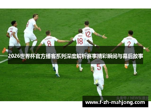 2026世界杯官方播客系列深度解析赛事精彩瞬间与幕后故事 2026世界杯官方播客系列深度解析赛事精彩瞬间与幕后故事