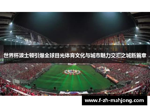 世界杯波士顿引爆全球目光体育文化与城市魅力交汇之城新篇章 世界杯波士顿引爆全球目光体育文化与城市魅力交汇之城新篇章