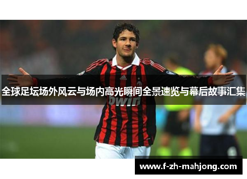 全球足坛场外风云与场内高光瞬间全景速览与幕后故事汇集 全球足坛场外风云与场内高光瞬间全景速览与幕后故事汇集