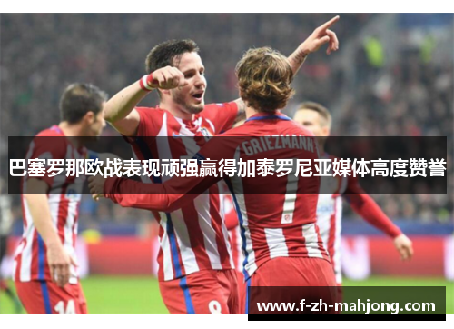 巴塞罗那欧战表现顽强赢得加泰罗尼亚媒体高度赞誉
