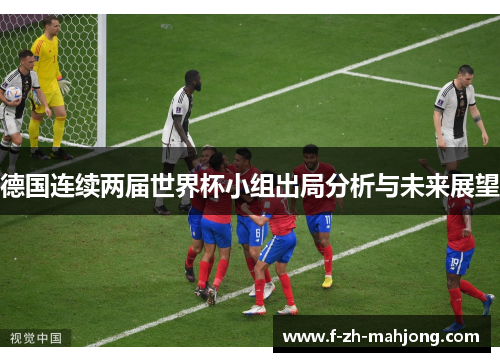 德国连续两届世界杯小组出局分析与未来展望 德国连续两届世界杯小组出局分析与未来展望