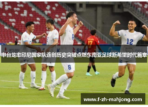 申台龙率印尼国家队连创历史突破点燃东南亚足球新希望时代篇章