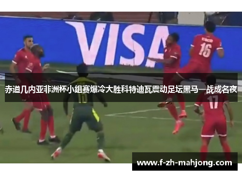 赤道几内亚非洲杯小组赛爆冷大胜科特迪瓦震动足坛黑马一战成名夜