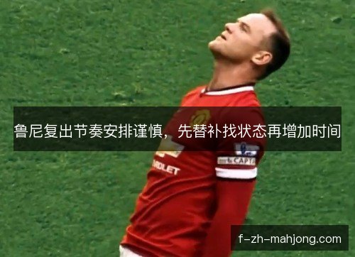 鲁尼复出节奏安排谨慎，先替补找状态再增加时间