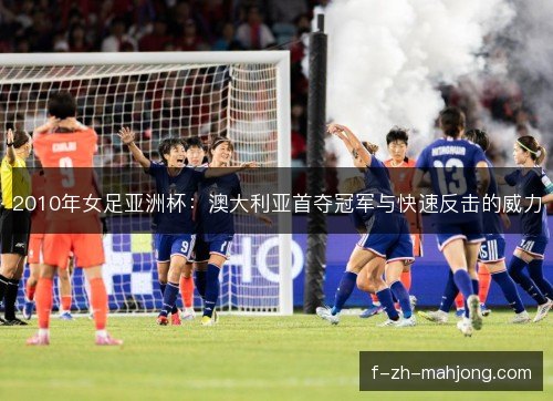 2010年女足亚洲杯:澳大利亚首夺冠军与快速反击的威力 2010年女足亚洲杯:澳大利亚首夺冠军与快速反击的威力